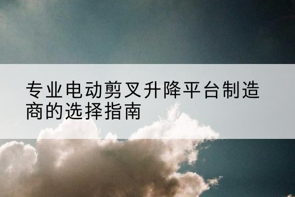 宽甸电动剪叉升降平台厂家-专业电动剪叉升降平台制造商的选择指南
