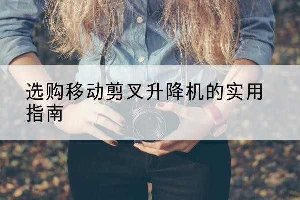 宽甸移动剪叉升降机怎么选-选购移动剪叉升降机的实用指南