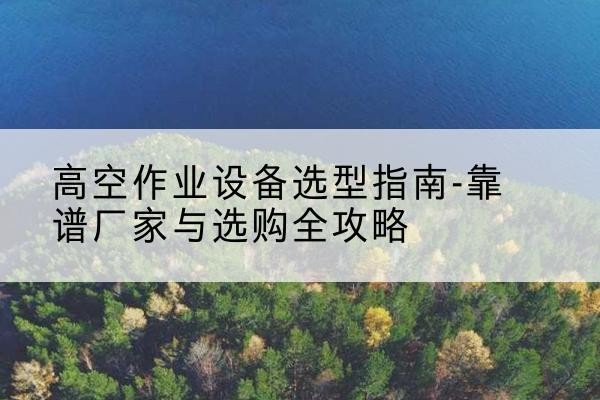 宽甸升降车厂家-高空作业设备选型指南-靠谱厂家与选购全攻略