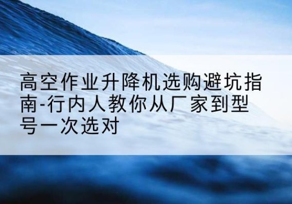 宽甸升降平台厂家-高空作业升降机选购避坑指南-行内人教你从厂家到型号一次选对