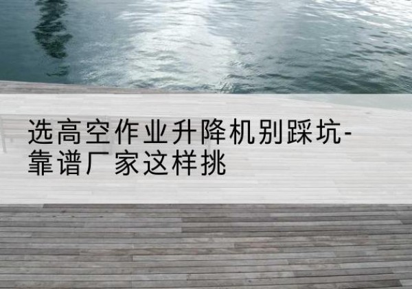 宽甸剪叉式升降机厂家-选高空作业升降机别踩坑-靠谱厂家这样挑