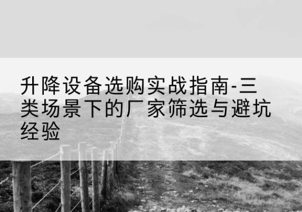 宽甸移动式升降机厂家推荐-升降设备选购实战指南-三类场景下的厂家筛选与避坑经验