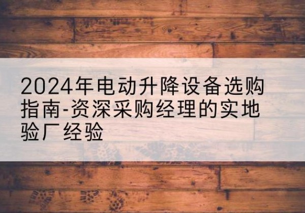 宽甸电动剪叉升降平台厂家-2024年电动升降设备选购指南-资深采购经理的实地验厂经验