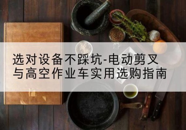 宽甸电动剪叉升降平台怎么选-选对设备不踩坑-电动剪叉与高空作业车实用选购指南