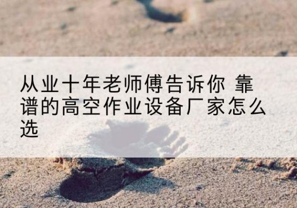 宽甸高空作业升降机厂家推荐-从业十年老师傅告诉你 靠谱的高空作业设备厂家怎么选