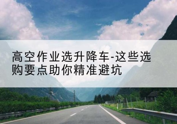 宽甸升降车厂家-高空作业选升降车-这些选购要点助你*避坑