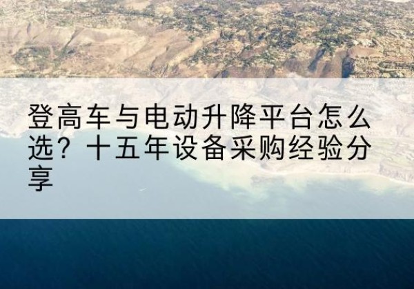 宽甸登高车厂家厂家-登高车与电动升降平台怎么选？十五年设备采购经验分享