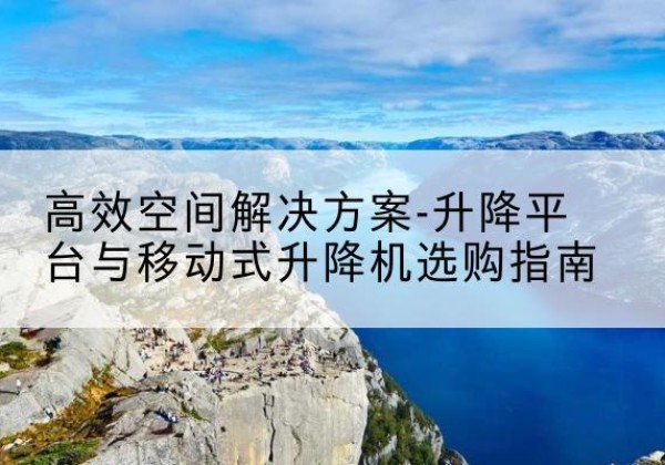 宽甸升降平台厂家-*空间解决方案-升降平台与移动式升降机选购指南