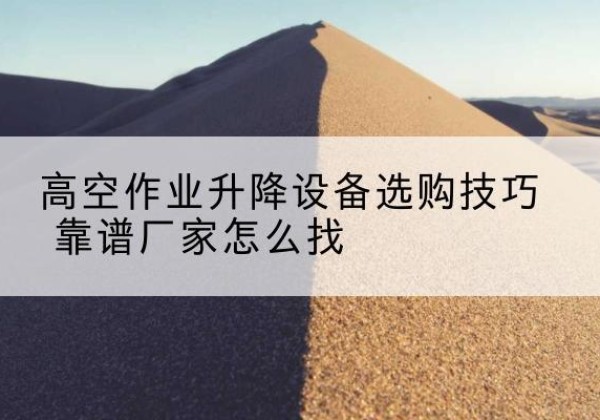 宽甸电动升降平台厂家推荐-高空作业升降设备选购技巧 靠谱厂家怎么找