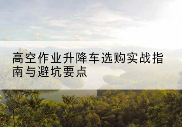宽甸升降车怎么选-高空作业升降车选购实战指南与避坑要点