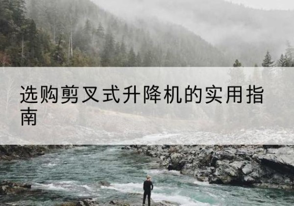 宽甸剪叉式升降机怎么选-选购剪叉式升降机的实用指南