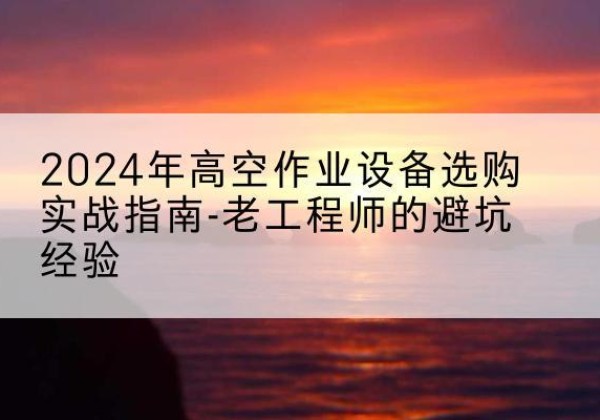 宽甸高空作业升降机厂家推荐-2024年高空作业设备选购实战指南-老工程师的避坑经验