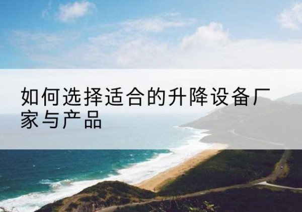 宽甸电动升降平台厂家-如何选择适合的升降设备厂家与产品