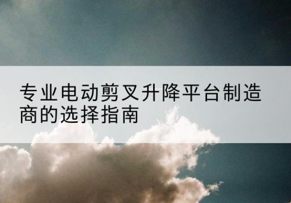 宽甸电动剪叉升降平台厂家-专业电动剪叉升降平台制造商的选择指南
