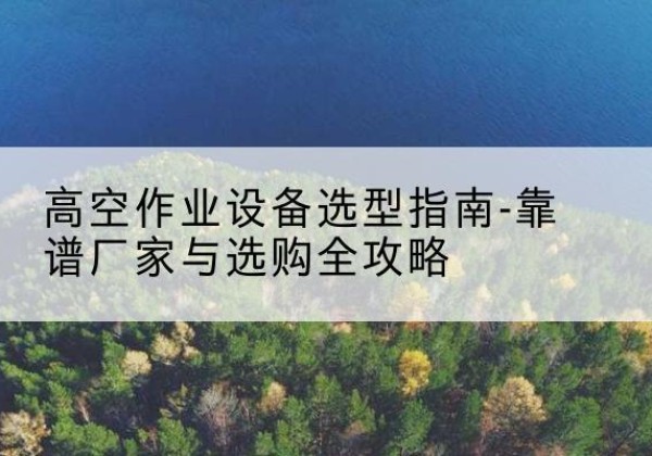宽甸升降车厂家-高空作业设备选型指南-靠谱厂家与选购全攻略